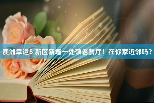 澳洲幸运5 新区新增一处敬老餐厅！在你家近邻吗？