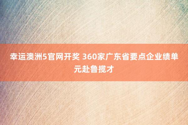 幸运澳洲5官网开奖 360家广东省要点企业绩单元赴鲁揽才