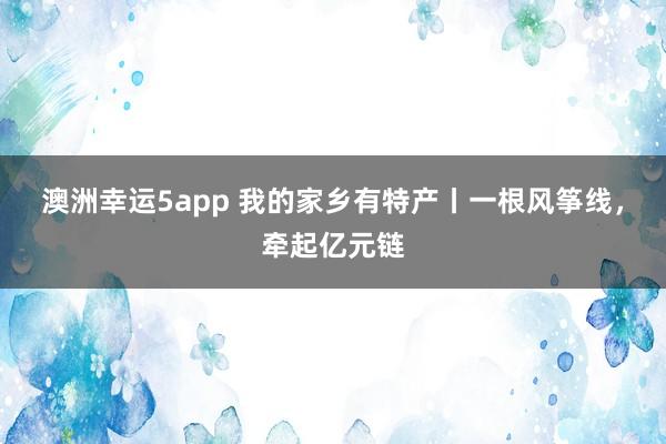 澳洲幸运5app 我的家乡有特产丨一根风筝线，牵起亿元链