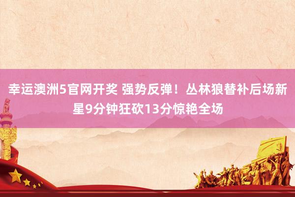 幸运澳洲5官网开奖 强势反弹！丛林狼替补后场新星9分钟狂砍13分惊艳全场