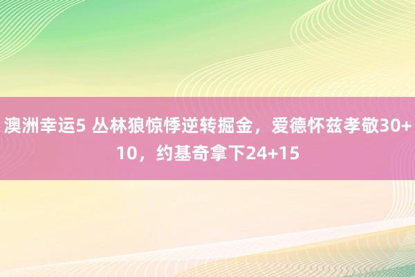 澳洲幸运5 丛林狼惊悸逆转掘金，爱德怀兹孝敬30+10，约基奇拿下24+15