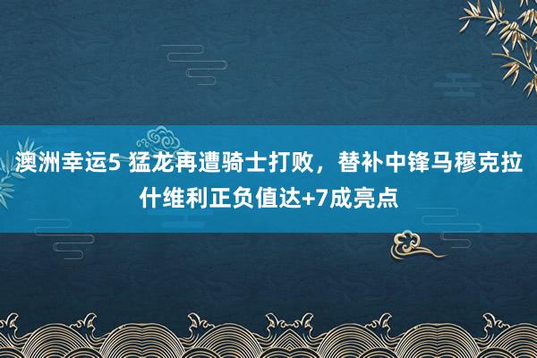 澳洲幸运5 猛龙再遭骑士打败，替补中锋马穆克拉什维利正负值达+7成亮点