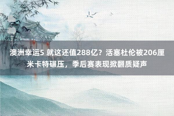 澳洲幸运5 就这还值288亿？活塞杜伦被206厘米卡特碾压，季后赛表现掀翻质疑声