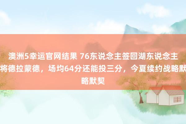 澳洲5幸运官网结果 76东说念主签回湖东说念主旧将德拉蒙德，场均64分还能投三分，今夏续约战略默契