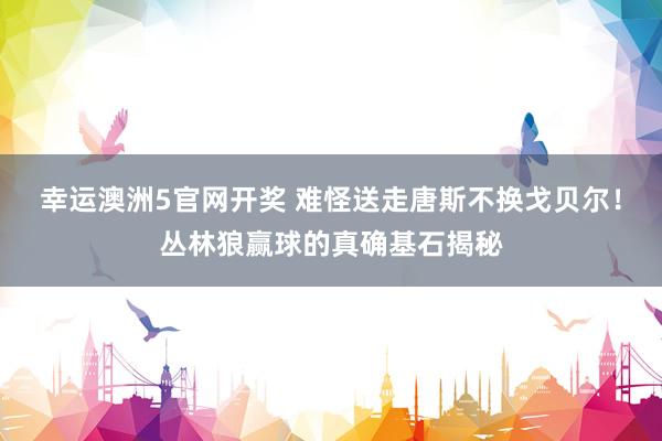 幸运澳洲5官网开奖 难怪送走唐斯不换戈贝尔！丛林狼赢球的真确基石揭秘