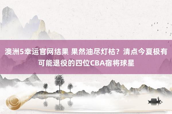 澳洲5幸运官网结果 果然油尽灯枯？清点今夏极有可能退役的四位CBA宿将球星