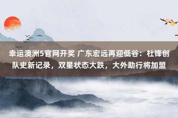 幸运澳洲5官网开奖 广东宏远再迎低谷：杜锋创队史新记录，双星状态大跌，大外助行将加盟