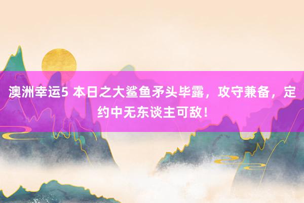 澳洲幸运5 本日之大鲨鱼矛头毕露，攻守兼备，定约中无东谈主可敌！