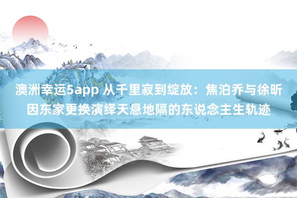 澳洲幸运5app 从千里寂到绽放：焦泊乔与徐昕因东家更换演绎天悬地隔的东说念主生轨迹