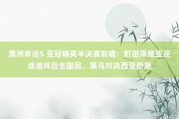 澳洲幸运5 亚冠精英半决赛前瞻：町田泽维亚迎战迪拜后生国民，黑马对决西亚劲旅