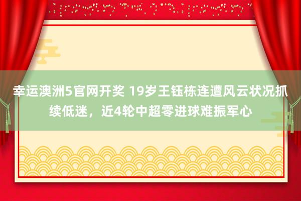 幸运澳洲5官网开奖 19岁王钰栋连遭风云状况抓续低迷，近4轮中超零进球难振军心
