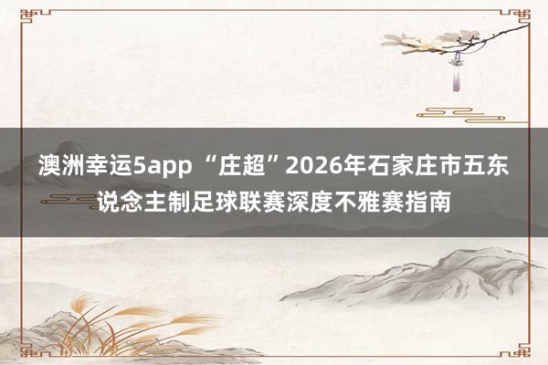 澳洲幸运5app “庄超”2026年石家庄市五东说念主制足球联赛深度不雅赛指南