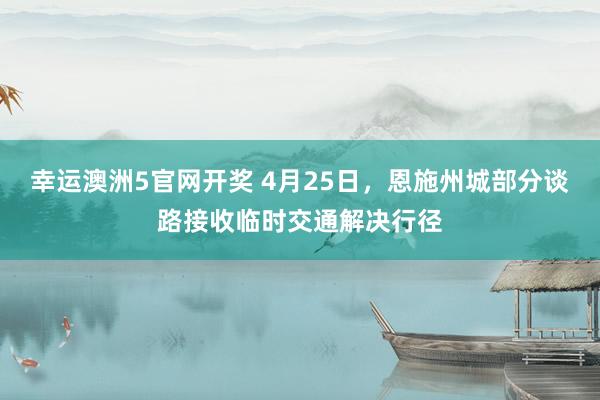 幸运澳洲5官网开奖 4月25日，恩施州城部分谈路接收临时交通解决行径