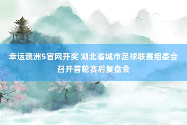 幸运澳洲5官网开奖 湖北省城市足球联赛组委会召开首轮赛后复盘会