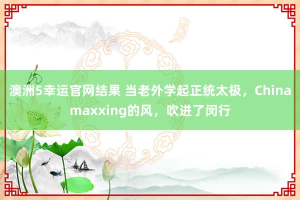 澳洲5幸运官网结果 当老外学起正统太极，Chinamaxxing的风，吹进了闵行