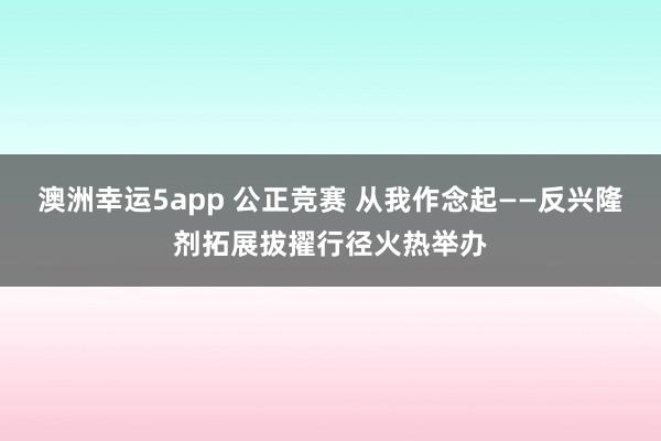 澳洲幸运5app 公正竞赛 从我作念起——反兴隆剂拓展拔擢行径火热举办