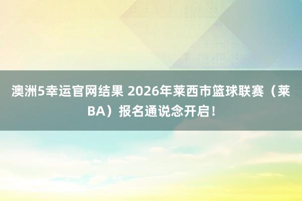 澳洲5幸运官网结果 2026年莱西市篮球联赛（莱BA）报名通说念开启！