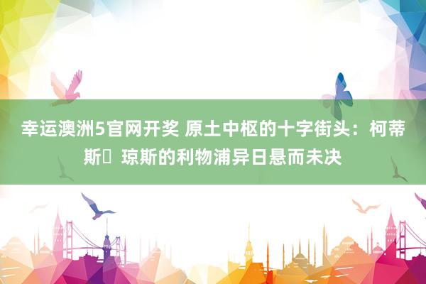 幸运澳洲5官网开奖 原土中枢的十字街头：柯蒂斯・琼斯的利物浦异日悬而未决