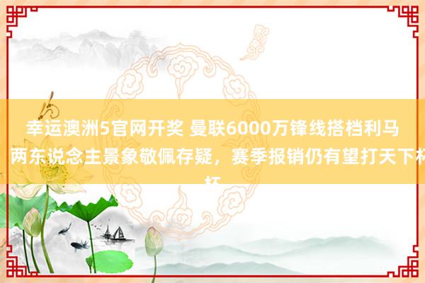 幸运澳洲5官网开奖 曼联6000万锋线搭档利马！两东说念主景象敬佩存疑，赛季报销仍有望打天下杯