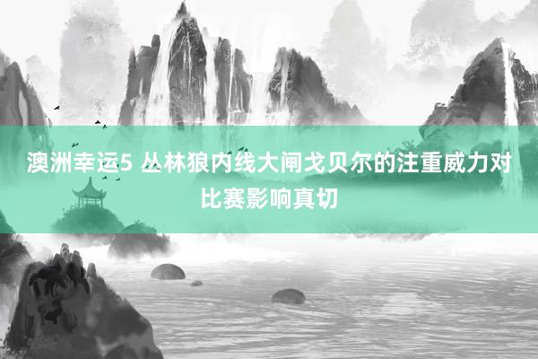 澳洲幸运5 丛林狼内线大闸戈贝尔的注重威力对比赛影响真切