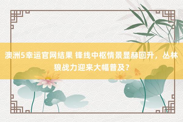 澳洲5幸运官网结果 锋线中枢情景显赫回升，丛林狼战力迎来大幅普及？