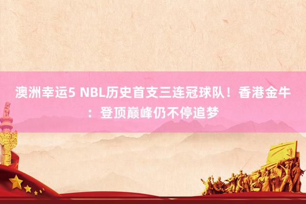 澳洲幸运5 NBL历史首支三连冠球队！香港金牛：登顶巅峰仍不停追梦