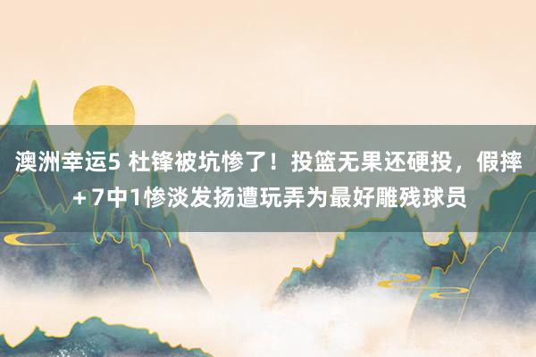 澳洲幸运5 杜锋被坑惨了！投篮无果还硬投，假摔＋7中1惨淡发扬遭玩弄为最好雕残球员