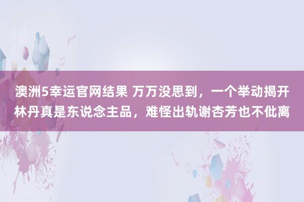 澳洲5幸运官网结果 万万没思到，一个举动揭开林丹真是东说念主品，难怪出轨谢杏芳也不仳离