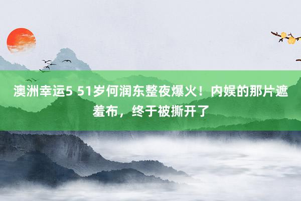 澳洲幸运5 51岁何润东整夜爆火！内娱的那片遮羞布，终于被撕开了