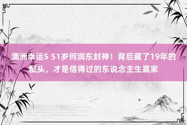 澳洲幸运5 51岁何润东封神！背后藏了19年的配头，才是信得过的东说念主生赢家