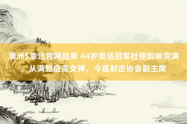 澳洲5幸运官网结果 44岁奥运冠军杜丽韵味完满，从满脸痘变女神，今是射击协会副主席