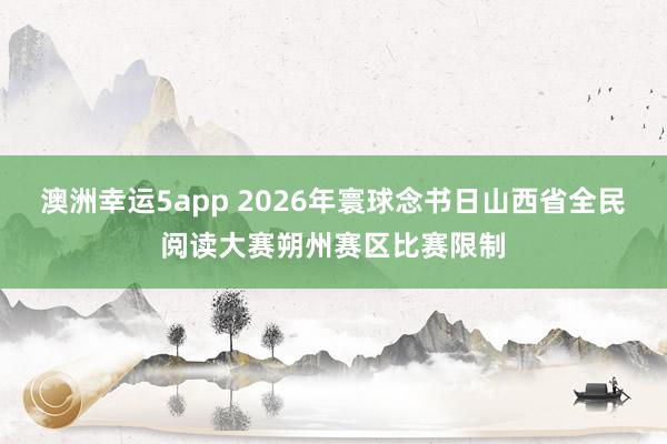 澳洲幸运5app 2026年寰球念书日山西省全民阅读大赛朔州赛区比赛限制