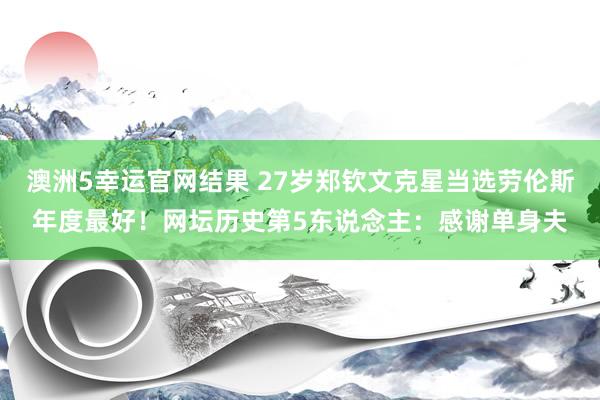 澳洲5幸运官网结果 27岁郑钦文克星当选劳伦斯年度最好！网坛历史第5东说念主：感谢单身夫