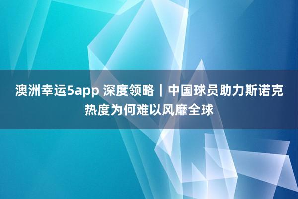 澳洲幸运5app 深度领略｜中国球员助力斯诺克热度为何难以风靡全球