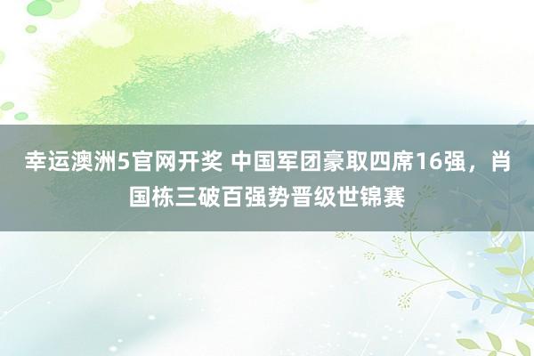 幸运澳洲5官网开奖 中国军团豪取四席16强，肖国栋三破百强势晋级世锦赛