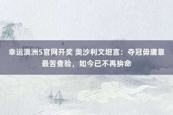 幸运澳洲5官网开奖 奥沙利文坦言：夺冠毋庸靠最苦查验，如今已不再拚命