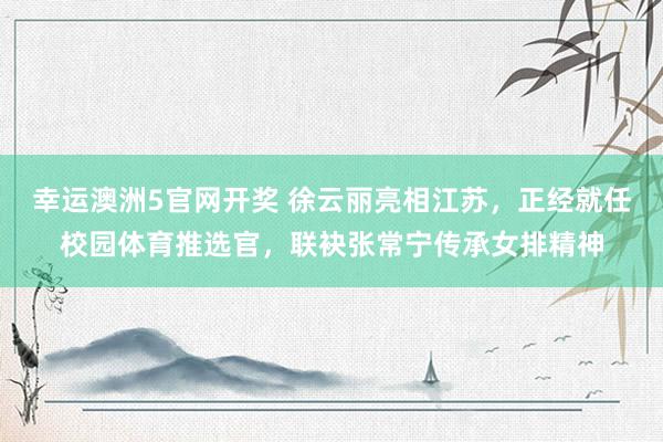 幸运澳洲5官网开奖 徐云丽亮相江苏，正经就任校园体育推选官，联袂张常宁传承女排精神