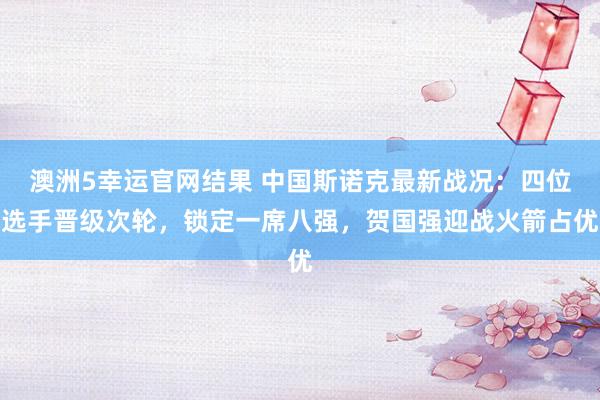澳洲5幸运官网结果 中国斯诺克最新战况：四位选手晋级次轮，锁定一席八强，贺国强迎战火箭占优