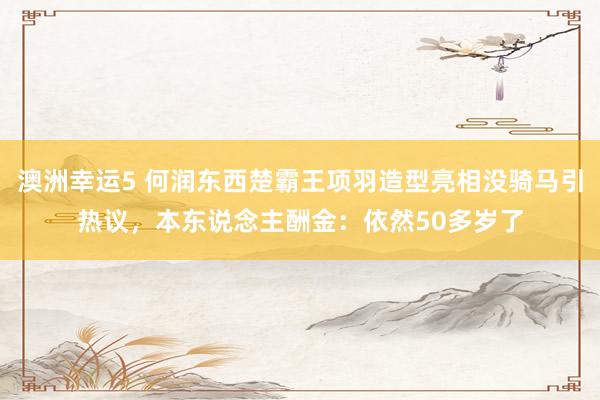 澳洲幸运5 何润东西楚霸王项羽造型亮相没骑马引热议，本东说念主酬金：依然50多岁了