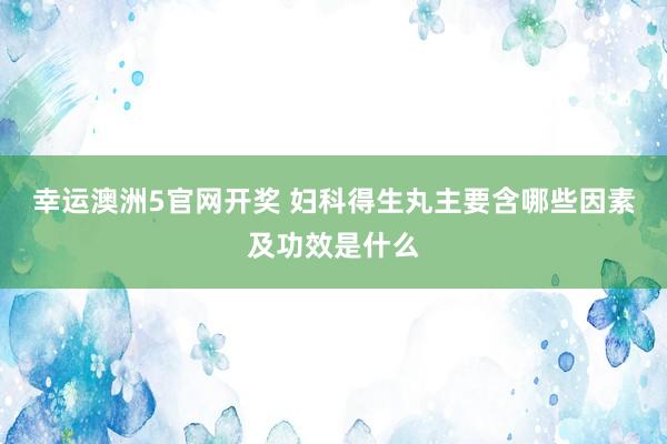 幸运澳洲5官网开奖 妇科得生丸主要含哪些因素及功效是什么