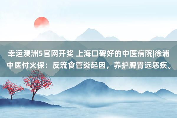 幸运澳洲5官网开奖 上海口碑好的中医病院|徐浦中医付火保：反流食管炎起因，养护脾胃远恶疾。