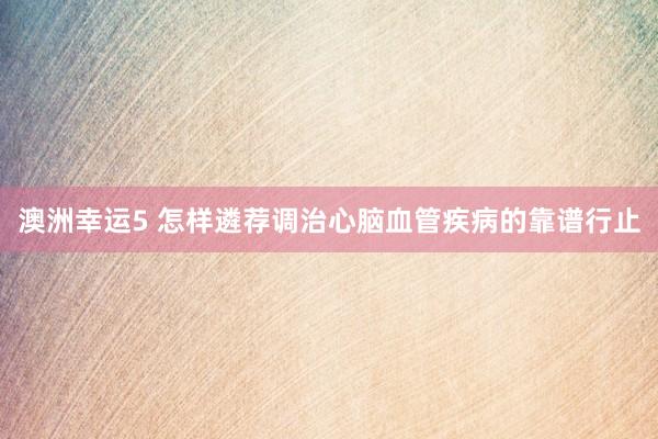 澳洲幸运5 怎样遴荐调治心脑血管疾病的靠谱行止