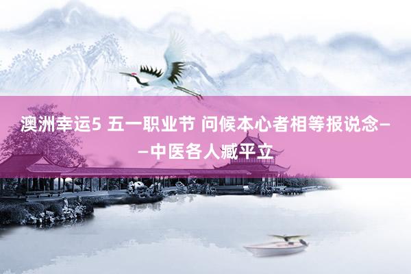 澳洲幸运5 五一职业节 问候本心者相等报说念——中医各人臧平立
