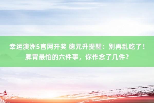 幸运澳洲5官网开奖 德元升提醒：别再乱吃了！脾胃最怕的六件事，你作念了几件？