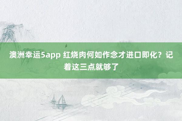 澳洲幸运5app 红烧肉何如作念才进口即化？记着这三点就够了