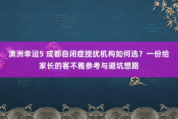 澳洲幸运5 成都自闭症搅扰机构如何选？一份给家长的客不雅参考与避坑想路