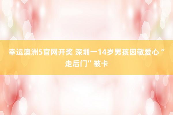 幸运澳洲5官网开奖 深圳一14岁男孩因敬爱心“走后门”被卡