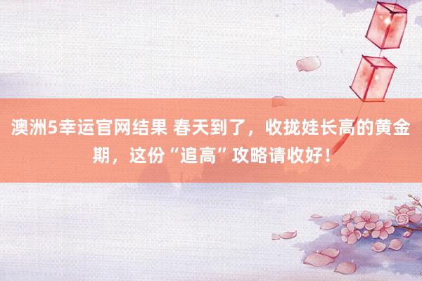澳洲5幸运官网结果 春天到了，收拢娃长高的黄金期，这份“追高”攻略请收好！