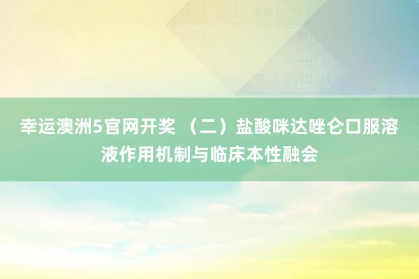 幸运澳洲5官网开奖 （二）盐酸咪达唑仑口服溶液作用机制与临床本性融会