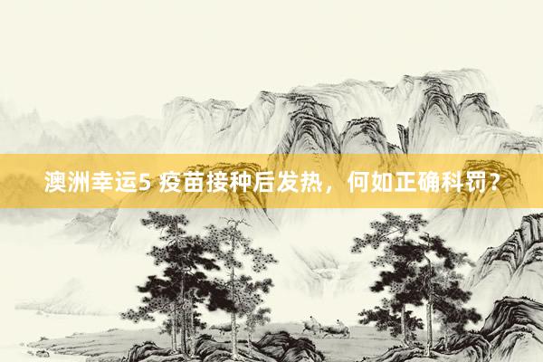 澳洲幸运5 疫苗接种后发热，何如正确科罚？